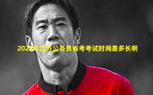 2022年江苏公务员省考考试时间是多长啊