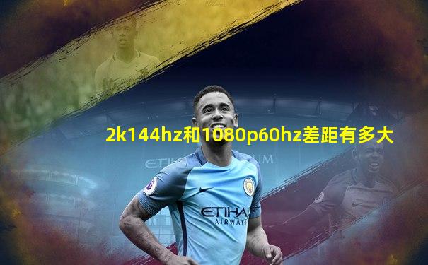 2k144hz和1080p60hz差距有多大