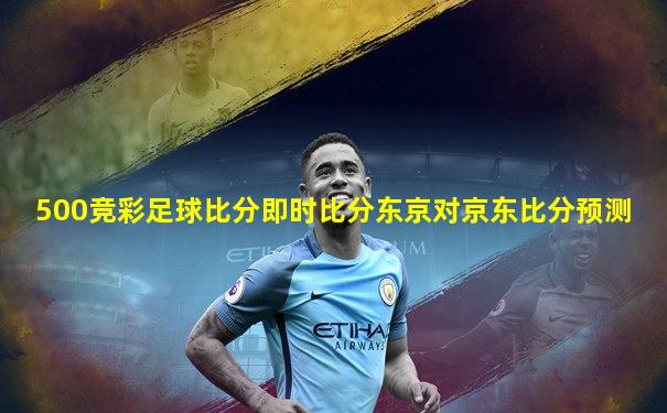 500竞彩足球比分即时比分东京对京东比分预测