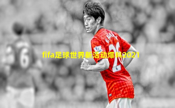 fifa足球世界新活动爆料2021
