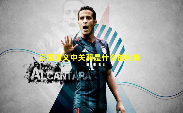 三国演义中关羽是什么的化身