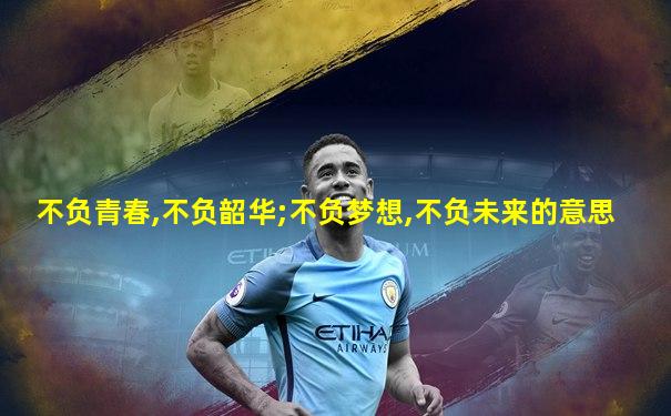 不负青春,不负韶华;不负梦想,不负未来的意思