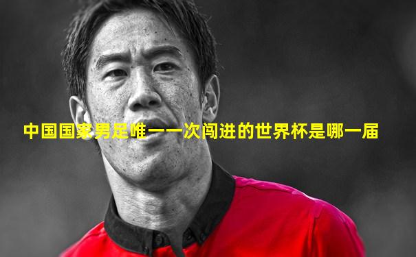 中国国家男足唯一一次闯进的世界杯是哪一届