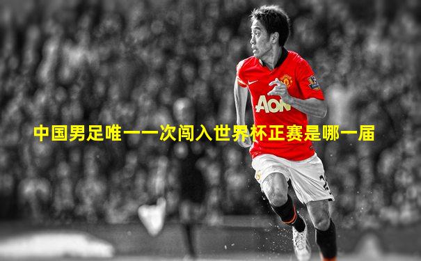 中国男足唯一一次闯入世界杯正赛是哪一届
