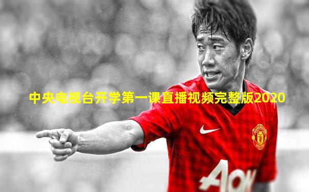 中央电视台开学第一课直播视频完整版2020