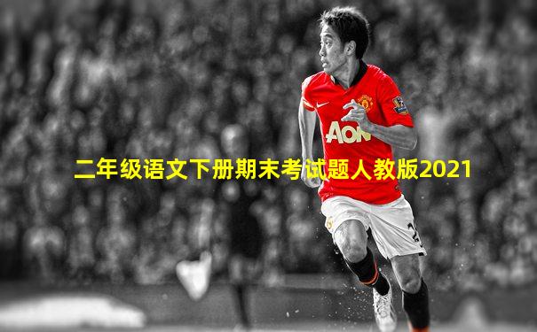 二年级语文下册期末考试题人教版2021