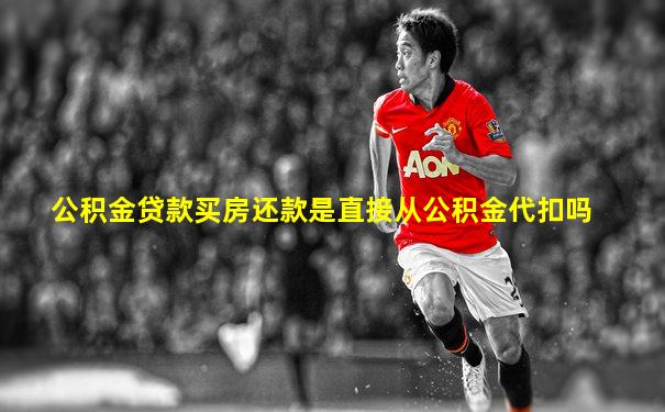 公积金贷款买房还款是直接从公积金代扣吗