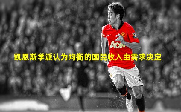 凯恩斯学派认为均衡的国民收入由需求决定
