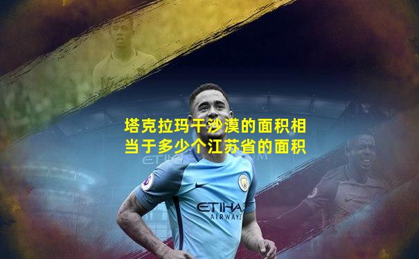 塔克拉玛干沙漠的面积相当于多少个江苏省的面积