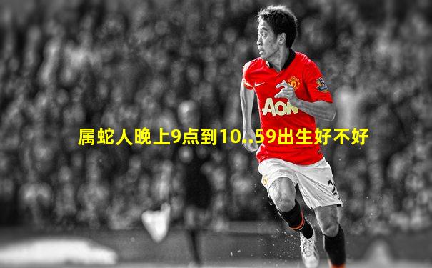 属蛇人晚上9点到10..59出生好不好