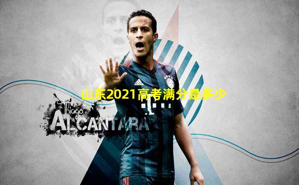 山东2021高考满分是多少