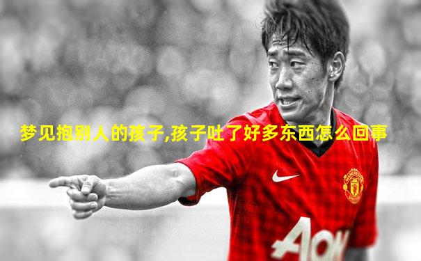 梦见抱别人的孩子,孩子吐了好多东西怎么回事