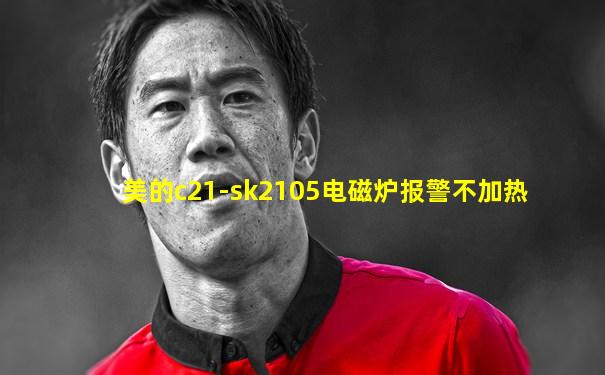 美的c21-sk2105电磁炉报警不加热