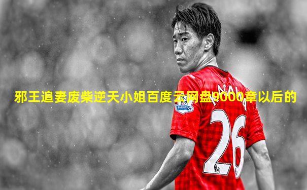 邪王追妻废柴逆天小姐百度云网盘9000章以后的